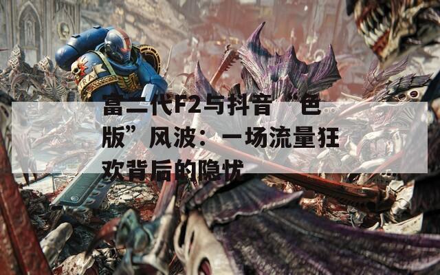 富二代F2与抖音“色版”风波：一场流量狂欢背后的隐忧