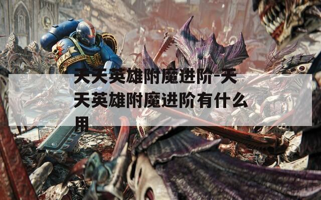 天天英雄附魔进阶-天天英雄附魔进阶有什么用