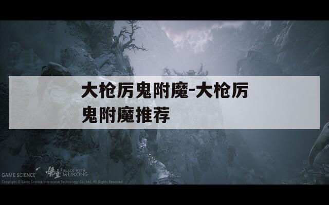 大枪厉鬼附魔-大枪厉鬼附魔推荐