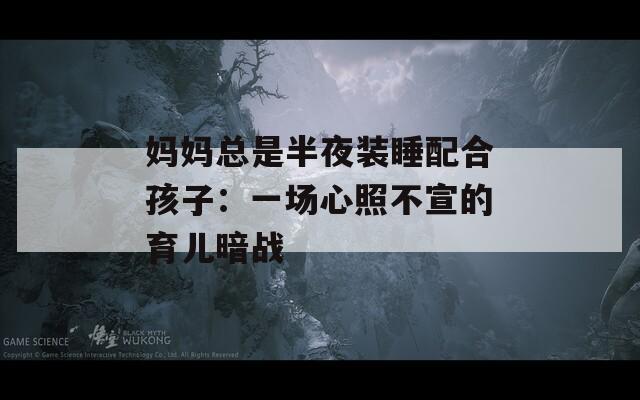 妈妈总是半夜装睡配合孩子：一场心照不宣的育儿暗战