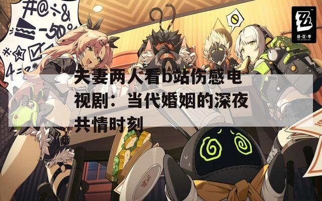 夫妻两人看b站伤感电视剧：当代婚姻的深夜共情时刻
