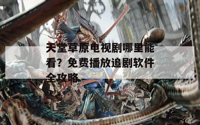 天堂草原电视剧哪里能看？免费播放追剧软件全攻略
