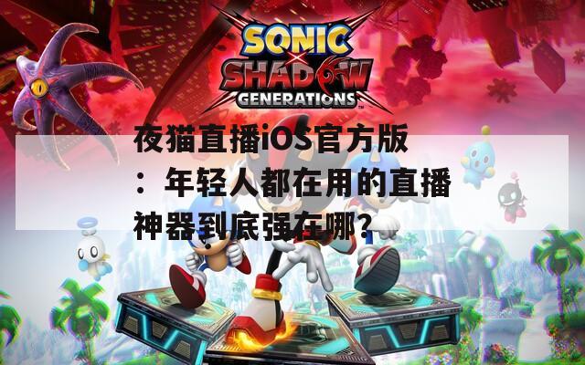 夜猫直播iOS官方版：年轻人都在用的直播神器到底强在哪？