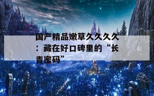 国产精品嫩草久久久久：藏在好口碑里的“长青密码”