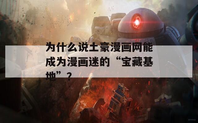 为什么说土豪漫画网能成为漫画迷的“宝藏基地”？