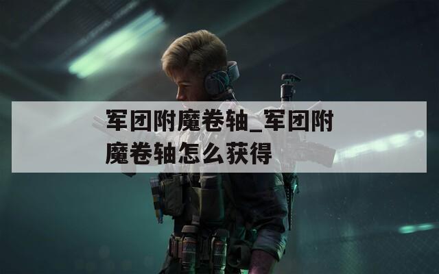 军团附魔卷轴_军团附魔卷轴怎么获得