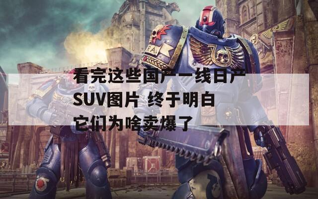 看完这些国产一线日产SUV图片 终于明白它们为啥卖爆了