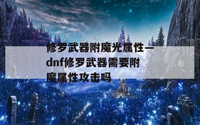 修罗武器附魔光属性—dnf修罗武器需要附魔属性攻击吗