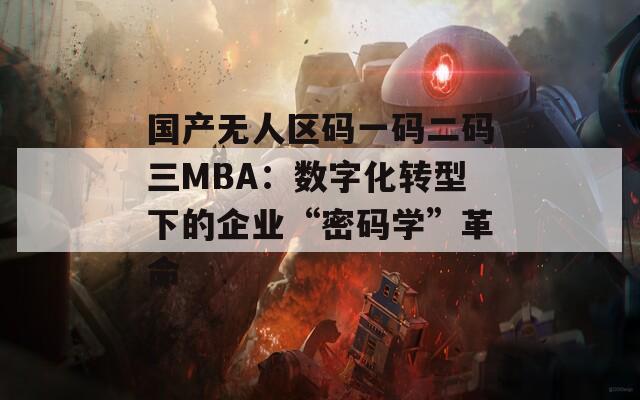 国产无人区码一码二码三MBA：数字化转型下的企业“密码学”革命