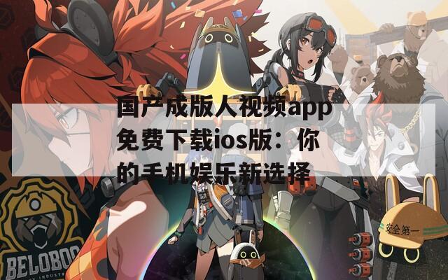国产成版人视频app免费下载ios版：你的手机娱乐新选择