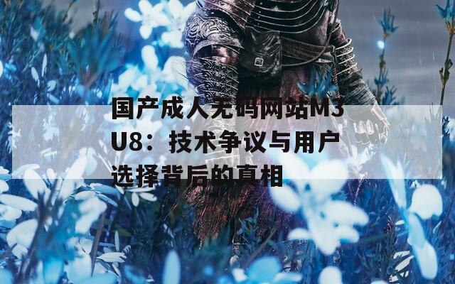 国产成人无码网站M3U8：技术争议与用户选择背后的真相