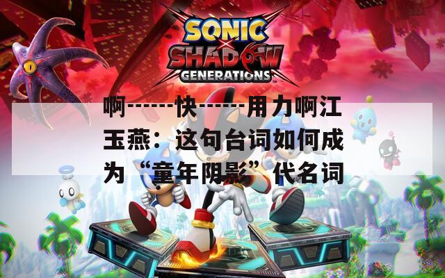 啊┅┅快┅┅用力啊江玉燕：这句台词如何成为“童年阴影”代名词