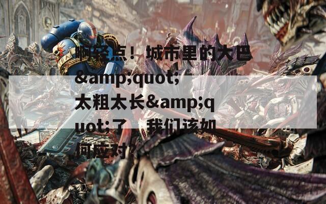 啊轻点！城市里的大巴&quot;太粗太长&quot;了，我们该如何应对？