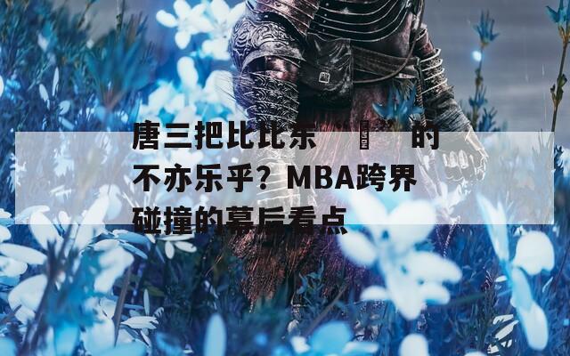 唐三把比比东“埇”的不亦乐乎？MBA跨界碰撞的幕后看点