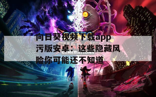 向日葵视频下载app污版安卓：这些隐藏风险你可能还不知道