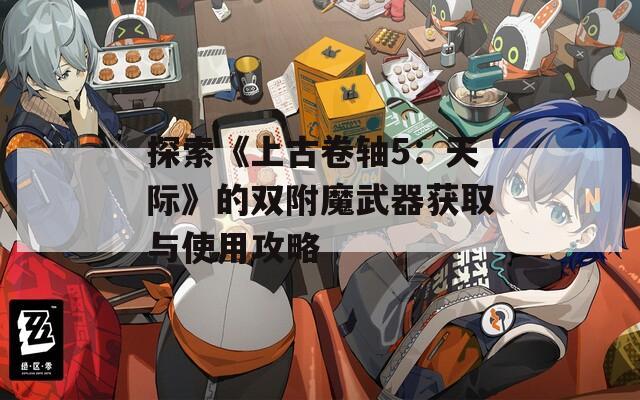 探索《上古卷轴5：天际》的双附魔武器获取与使用攻略