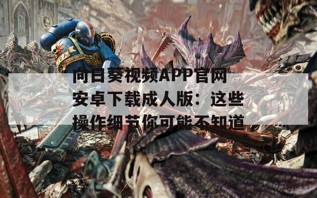 向日葵视频APP官网安卓下载成人版：这些操作细节你可能不知道