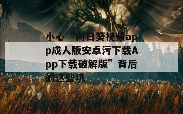 小心“向日葵视频app成人版安卓污下载App下载破解版”背后的这些坑
