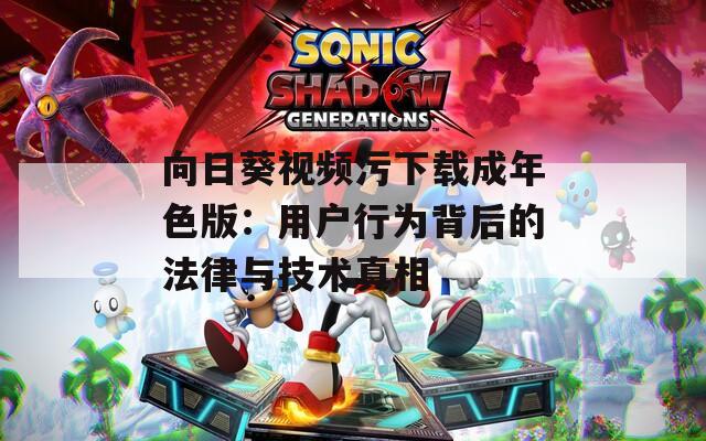 向日葵视频污下载成年色版：用户行为背后的法律与技术真相