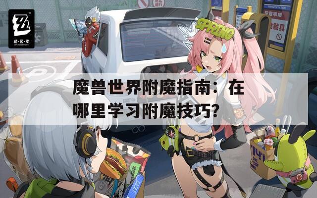 魔兽世界附魔指南：在哪里学习附魔技巧？