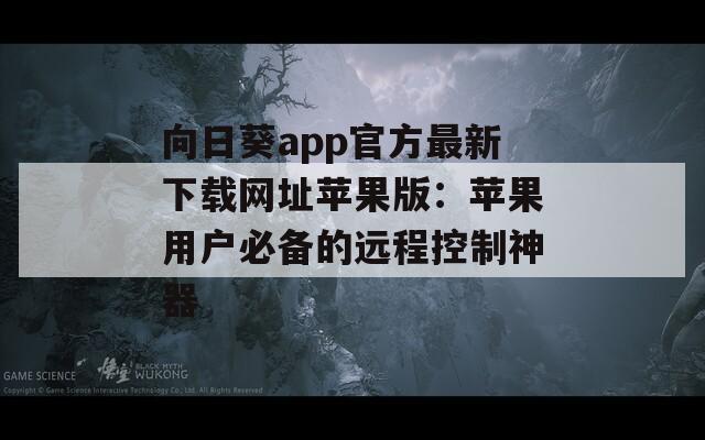 向日葵app官方最新下载网址苹果版：苹果用户必备的远程控制神器
