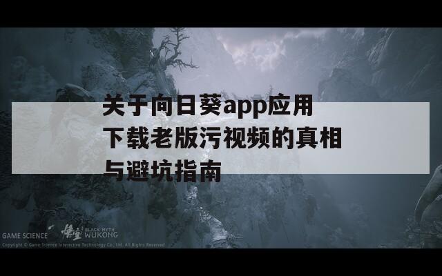 关于向日葵app应用下载老版污视频的真相与避坑指南