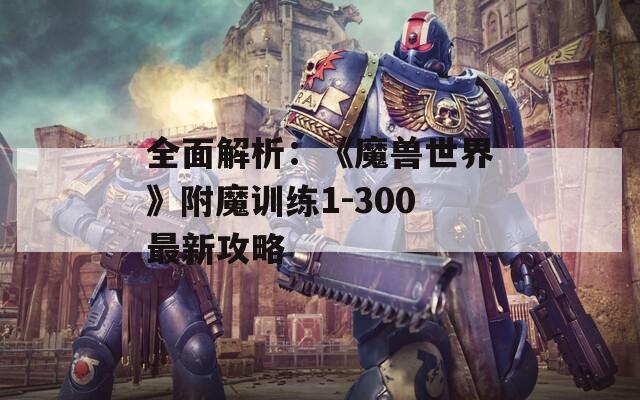 全面解析：《魔兽世界》附魔训练1-300最新攻略