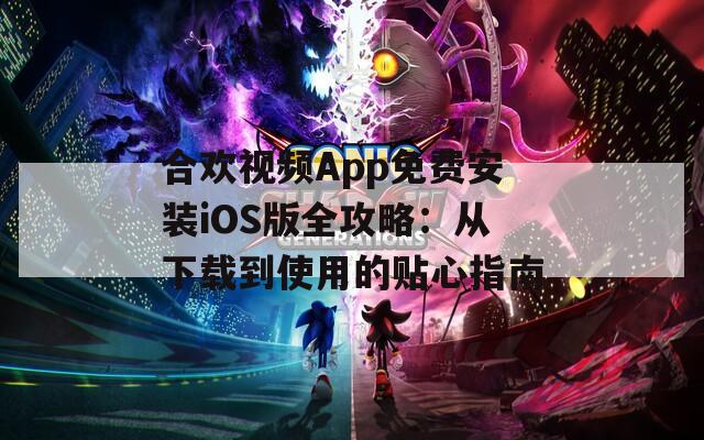 合欢视频App免费安装iOS版全攻略：从下载到使用的贴心指南