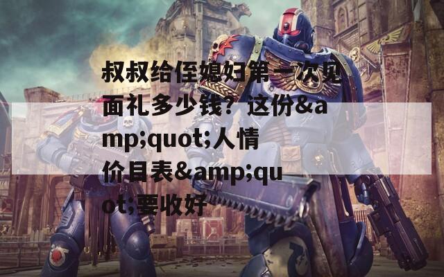 叔叔给侄媳妇第一次见面礼多少钱？这份&quot;人情价目表&quot;要收好