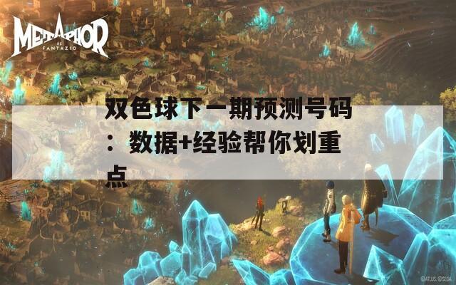双色球下一期预测号码：数据+经验帮你划重点