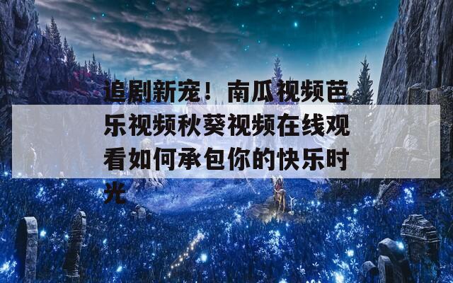 追剧新宠！南瓜视频芭乐视频秋葵视频在线观看如何承包你的快乐时光