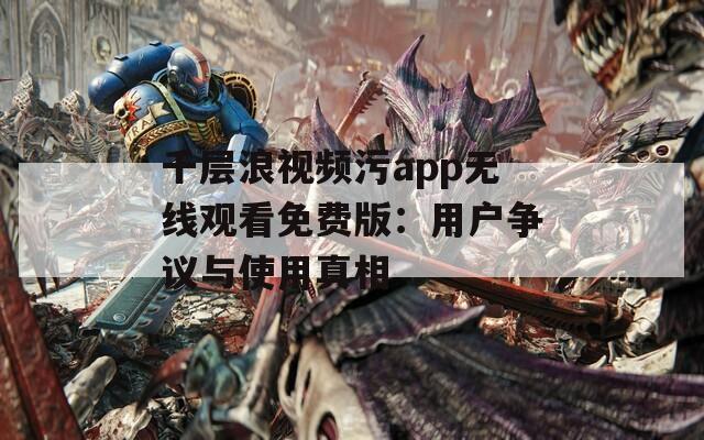 千层浪视频污app无线观看免费版：用户争议与使用真相