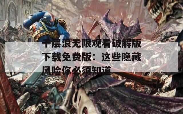千层浪无限观看破解版下载免费版：这些隐藏风险你必须知道