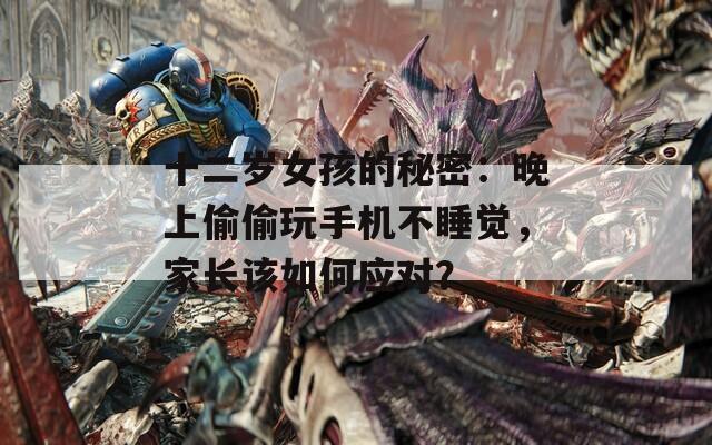 十二岁女孩的秘密：晚上偷偷玩手机不睡觉，家长该如何应对？