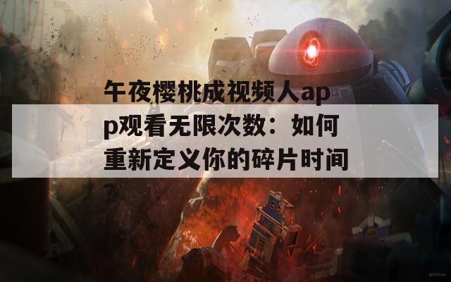 午夜樱桃成视频人app观看无限次数：如何重新定义你的碎片时间？