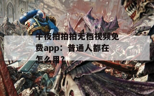 午夜拍拍拍无档视频免费app：普通人都在怎么用？