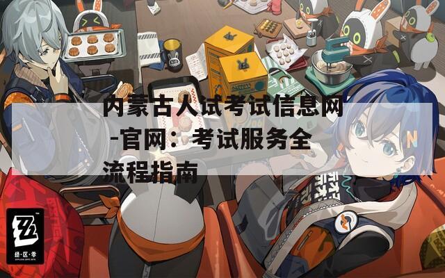 内蒙古人试考试信息网 -官网：考试服务全流程指南