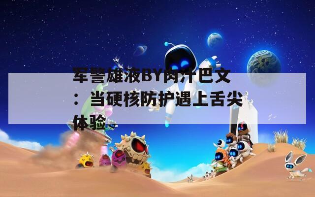 军警雄液BY肉汁巴文：当硬核防护遇上舌尖体验