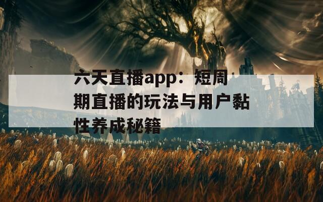 六天直播app：短周期直播的玩法与用户黏性养成秘籍