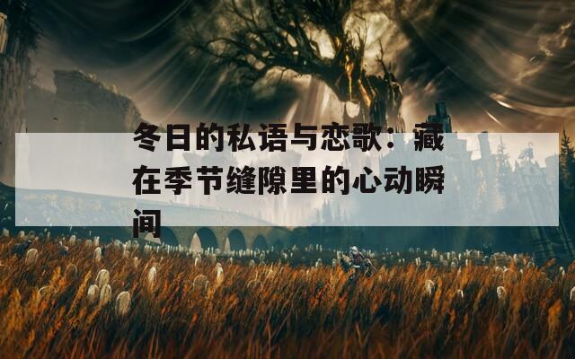冬日的私语与恋歌：藏在季节缝隙里的心动瞬间