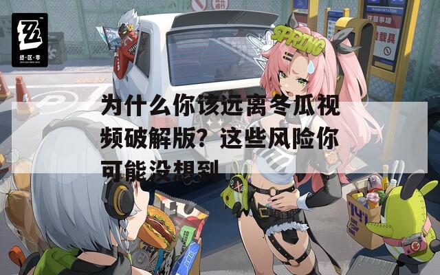 为什么你该远离冬瓜视频破解版？这些风险你可能没想到