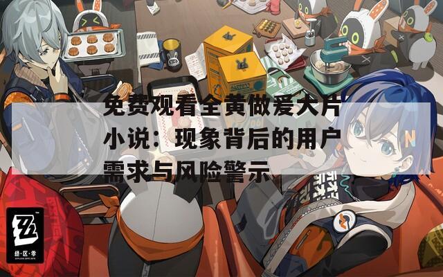 免费观看全黄做爰大片小说：现象背后的用户需求与风险警示