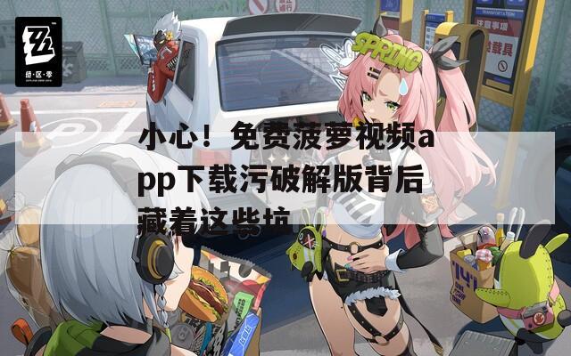 小心！免费菠萝视频app下载污破解版背后藏着这些坑
