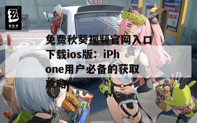 免费秋葵视频官网入口下载ios版：iPhone用户必备的获取攻略