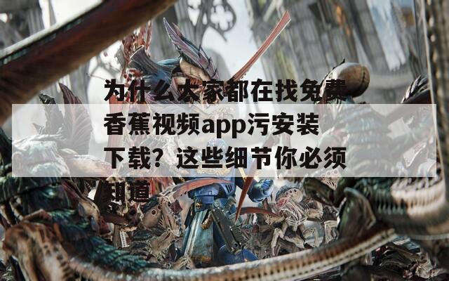 为什么大家都在找免费香蕉视频app污安装下载？这些细节你必须知道