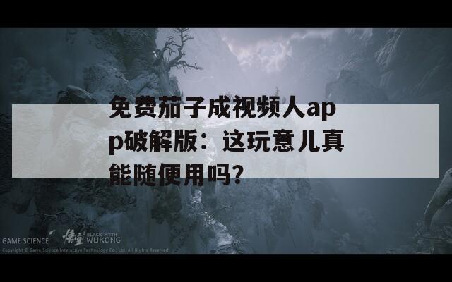 免费茄子成视频人app破解版：这玩意儿真能随便用吗？