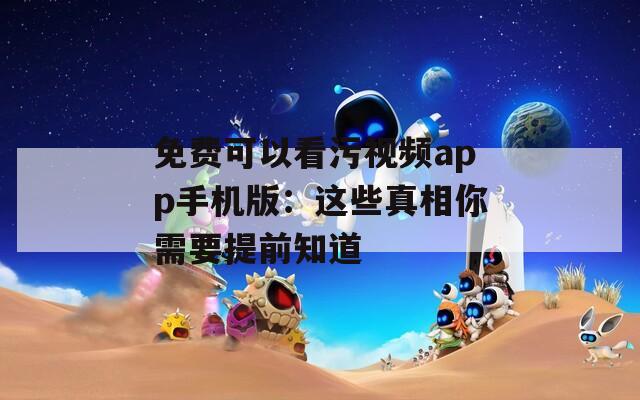 免费可以看污视频app手机版：这些真相你需要提前知道