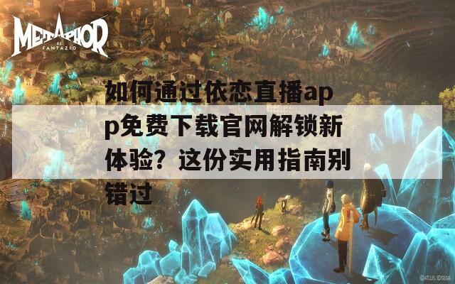 如何通过依恋直播app免费下载官网解锁新体验？这份实用指南别错过