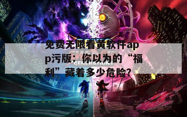 免费无限看黄软件app污版：你以为的“福利”藏着多少危险？