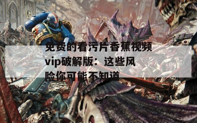 免费的看污片香蕉视频vip破解版：这些风险你可能不知道